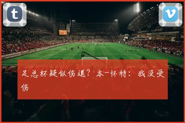 足总杯疑似伤退？本-怀特：我没受伤