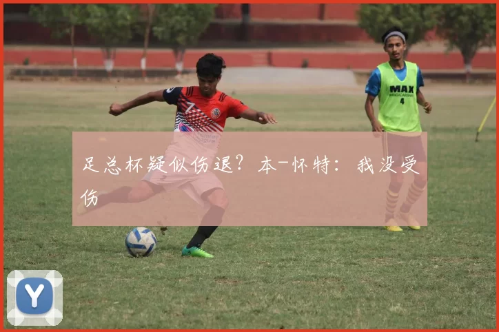 足总杯疑似伤退？本-怀特：我没受伤