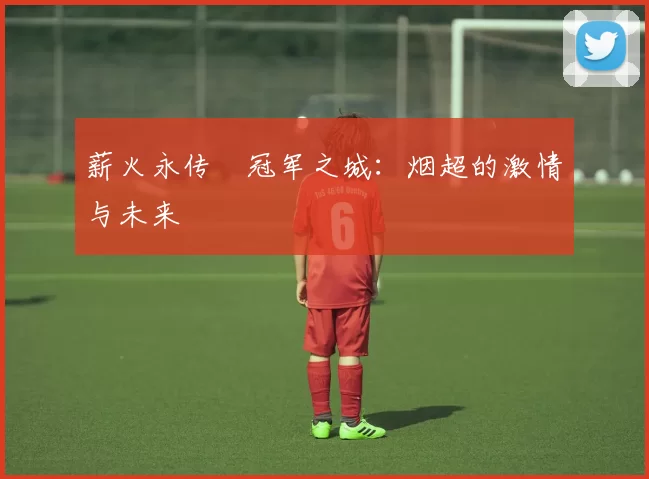 薪火永传•冠军之城：烟超的激情与未来