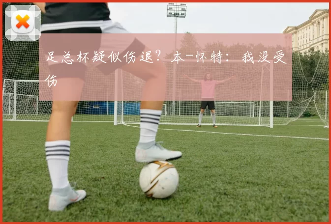 足总杯疑似伤退？本-怀特：我没受伤