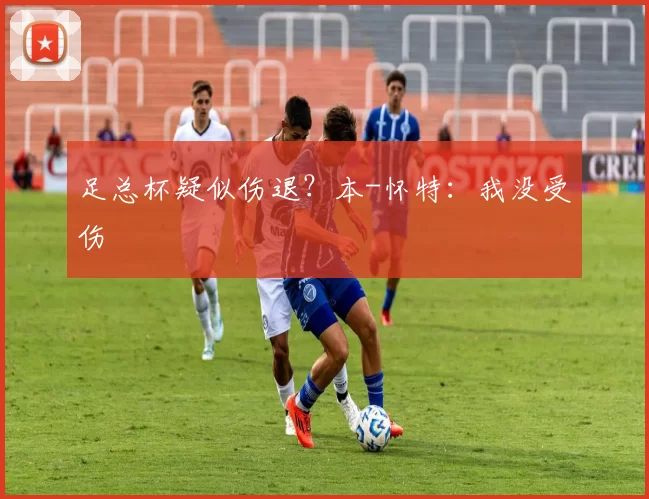 足总杯疑似伤退？本-怀特：我没受伤