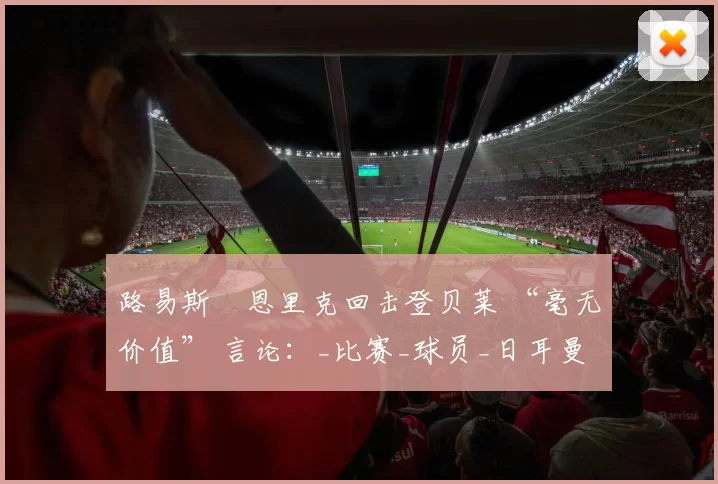 路易斯・恩里克回击登贝莱 “毫无价值” 言论：_比赛_球员_日耳曼