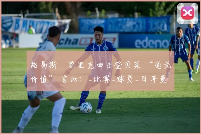 路易斯・恩里克回击登贝莱 “毫无价值” 言论：_比赛_球员_日耳曼