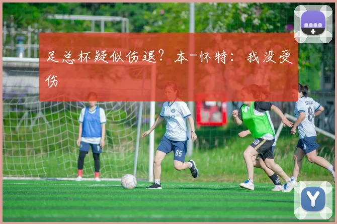 足总杯疑似伤退？本-怀特：我没受伤