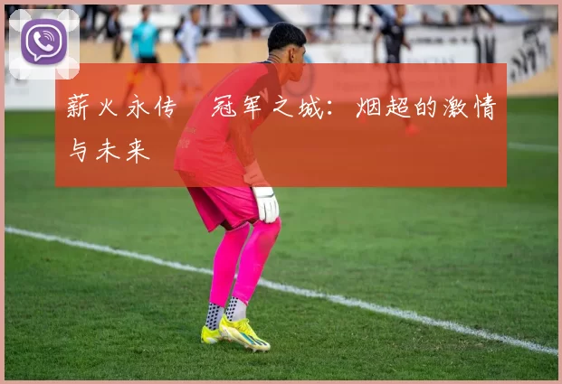 薪火永传•冠军之城：烟超的激情与未来