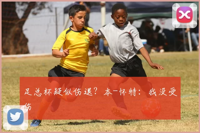 足总杯疑似伤退？本-怀特：我没受伤