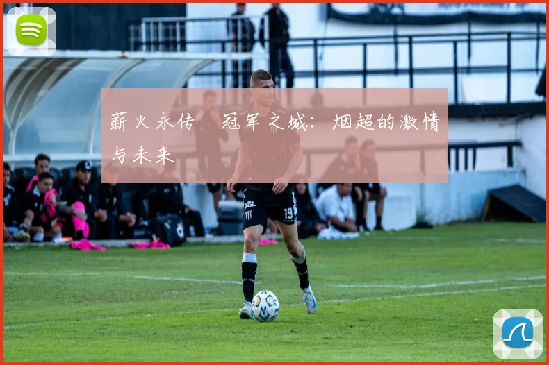 薪火永传•冠军之城：烟超的激情与未来