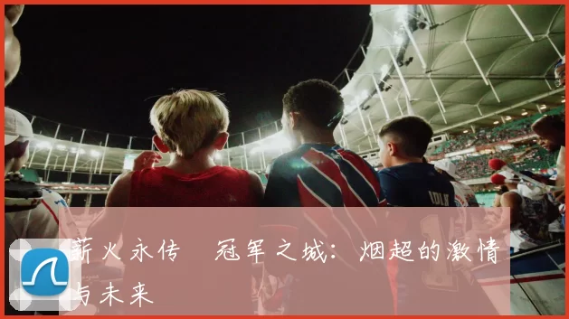 薪火永传•冠军之城：烟超的激情与未来
