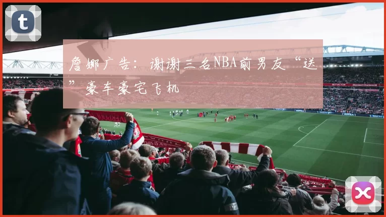 詹娜广告：谢谢三名NBA前男友“送”豪车豪宅飞机