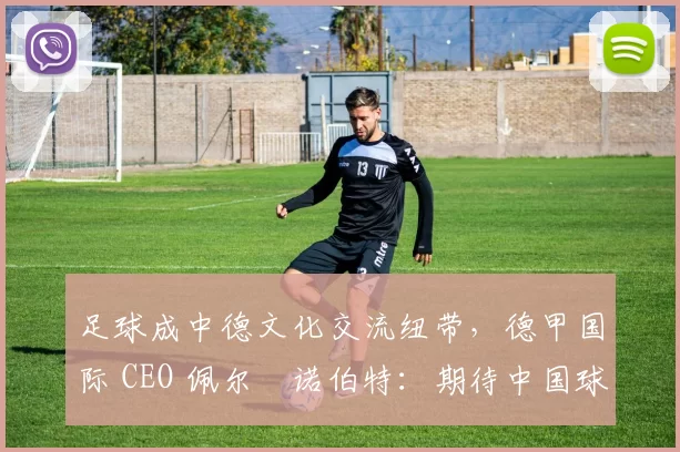 足球成中德文化交流纽带,德甲国际 CEO 佩尔・诺伯特:期待中国球员登场