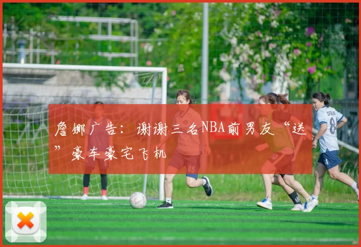 詹娜广告：谢谢三名NBA前男友“送”豪车豪宅飞机