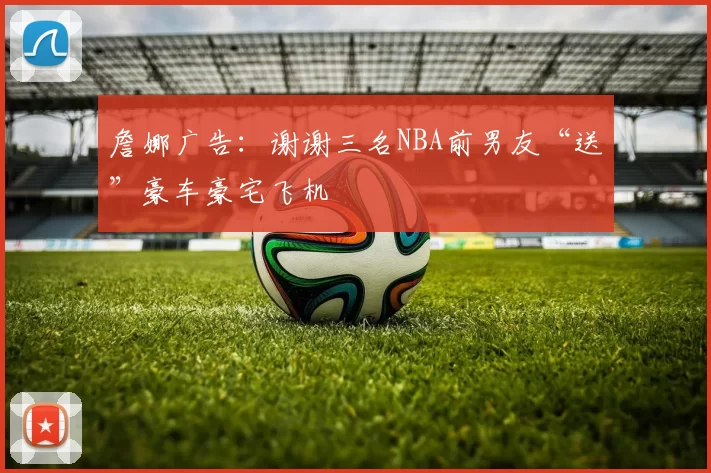 詹娜广告：谢谢三名NBA前男友“送”豪车豪宅飞机