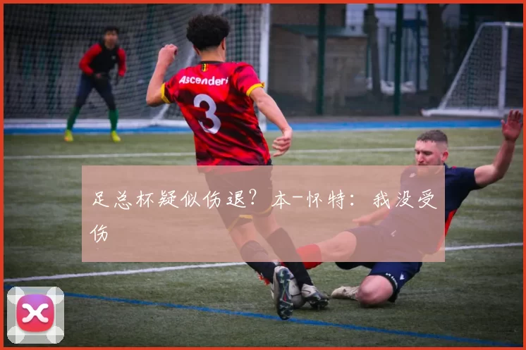 足总杯疑似伤退？本-怀特：我没受伤