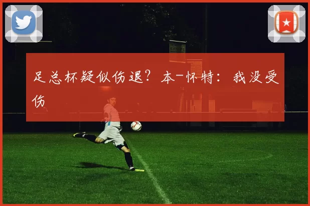 足总杯疑似伤退？本-怀特：我没受伤