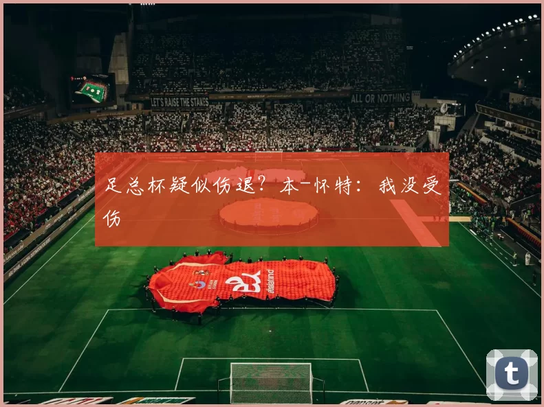 足总杯疑似伤退？本-怀特：我没受伤