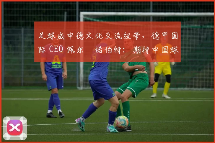 足球成中德文化交流纽带，德甲国际 CEO 佩尔・诺伯特：期待中国球员登场