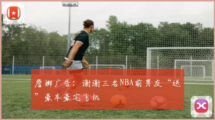 詹娜广告：谢谢三名NBA前男友“送”豪车豪宅飞机