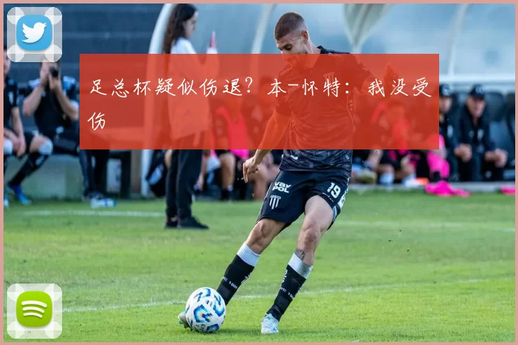 足总杯疑似伤退？本-怀特：我没受伤