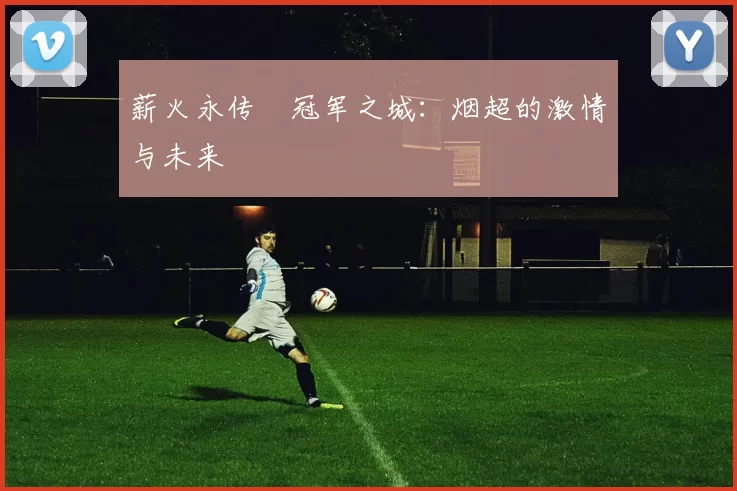 薪火永传•冠军之城：烟超的激情与未来