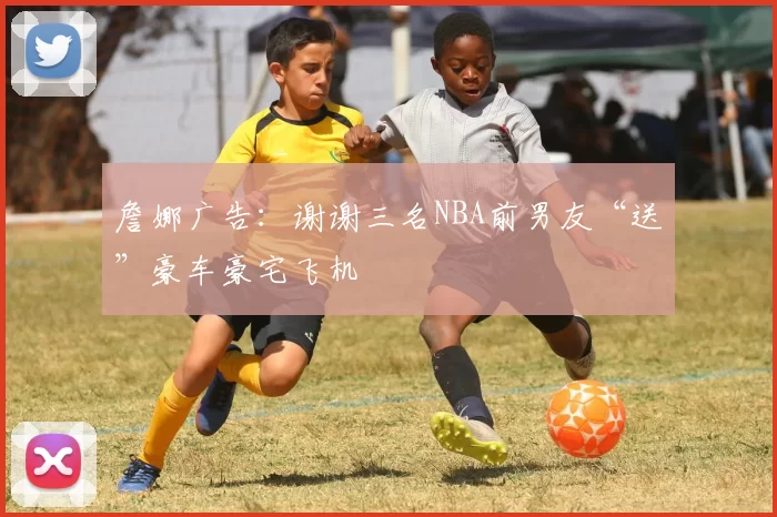 詹娜广告：谢谢三名NBA前男友“送”豪车豪宅飞机