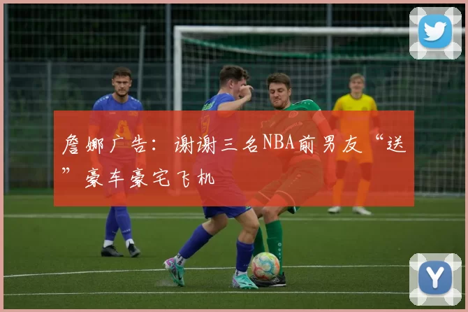 詹娜广告：谢谢三名NBA前男友“送”豪车豪宅飞机