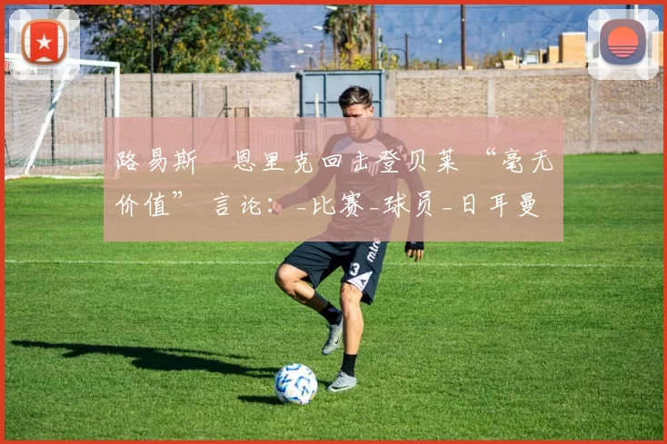 路易斯・恩里克回击登贝莱 “毫无价值” 言论：_比赛_球员_日耳曼