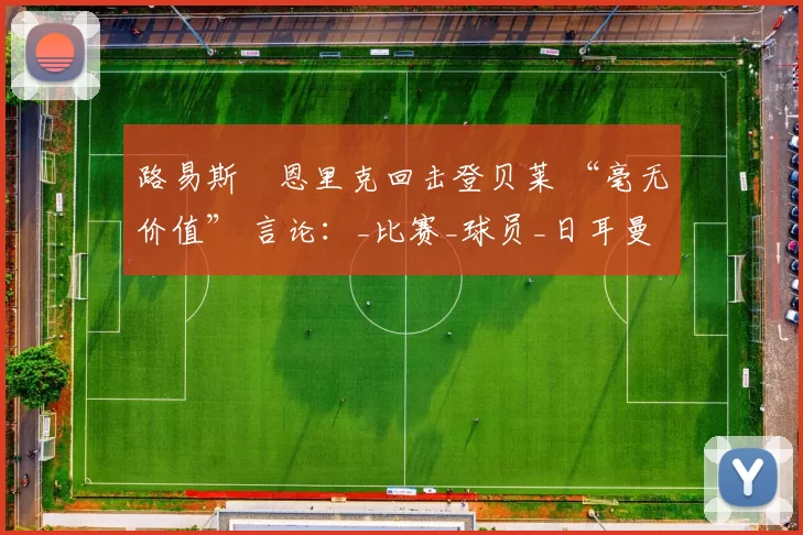 路易斯・恩里克回击登贝莱 “毫无价值” 言论：_比赛_球员_日耳曼