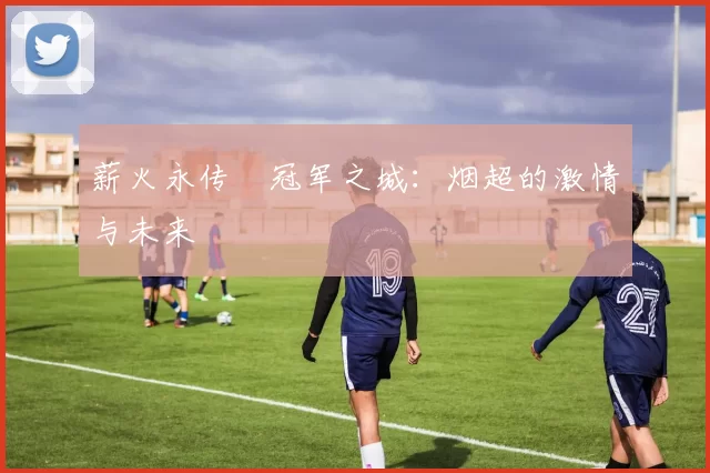 薪火永传•冠军之城：烟超的激情与未来