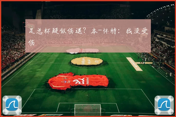 足总杯疑似伤退？本-怀特：我没受伤