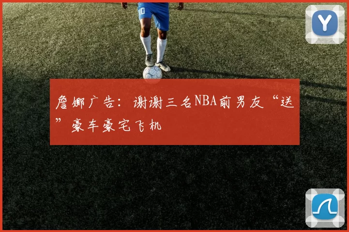 詹娜广告：谢谢三名NBA前男友“送”豪车豪宅飞机