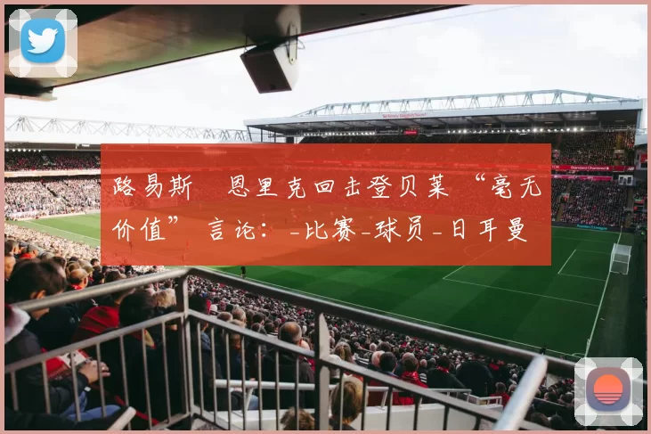 路易斯・恩里克回击登贝莱 “毫无价值” 言论：_比赛_球员_日耳曼