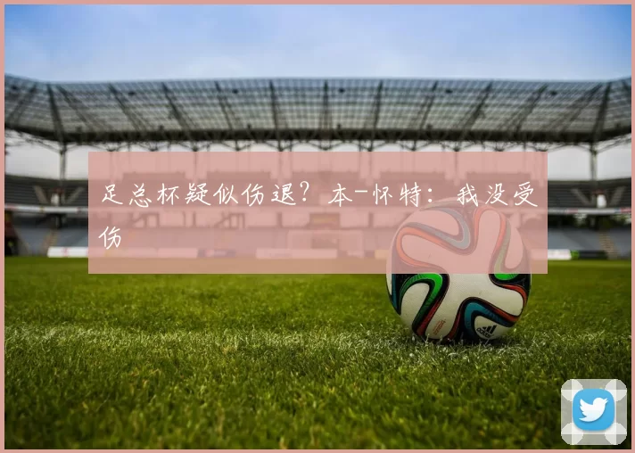 足总杯疑似伤退？本-怀特：我没受伤