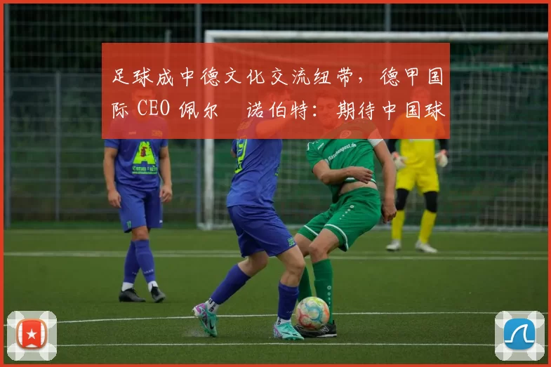 足球成中德文化交流纽带，德甲国际 CEO 佩尔・诺伯特：期待中国球员登场