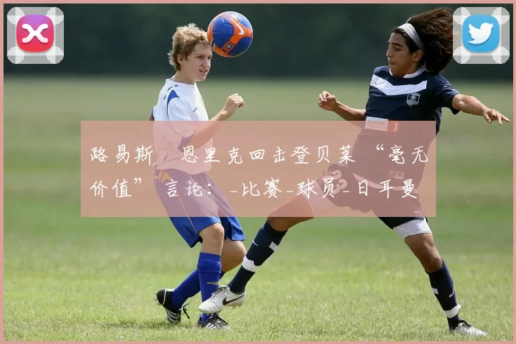 路易斯・恩里克回击登贝莱 “毫无价值” 言论:_比赛_球员_日耳曼