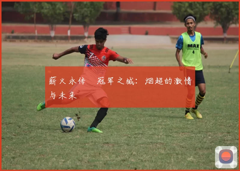 薪火永传•冠军之城：烟超的激情与未来