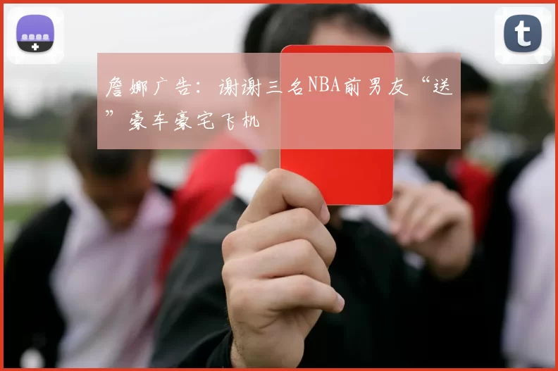 詹娜广告：谢谢三名NBA前男友“送”豪车豪宅飞机