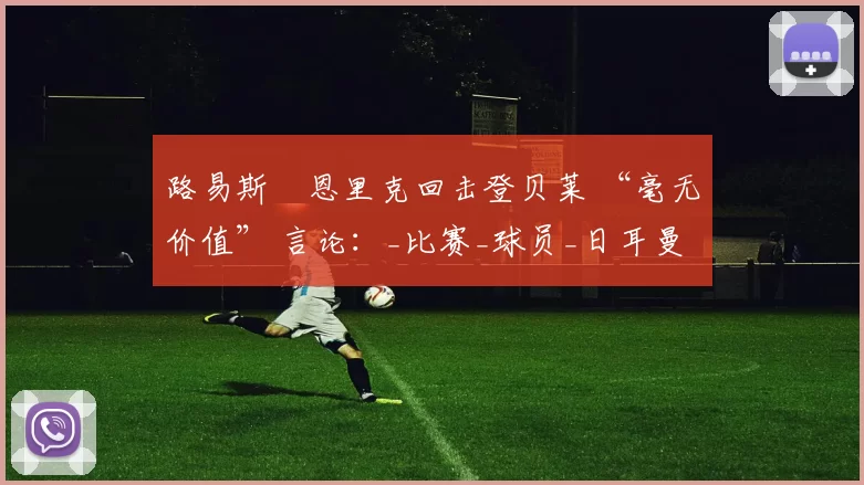 路易斯・恩里克回击登贝莱 “毫无价值” 言论：_比赛_球员_日耳曼
