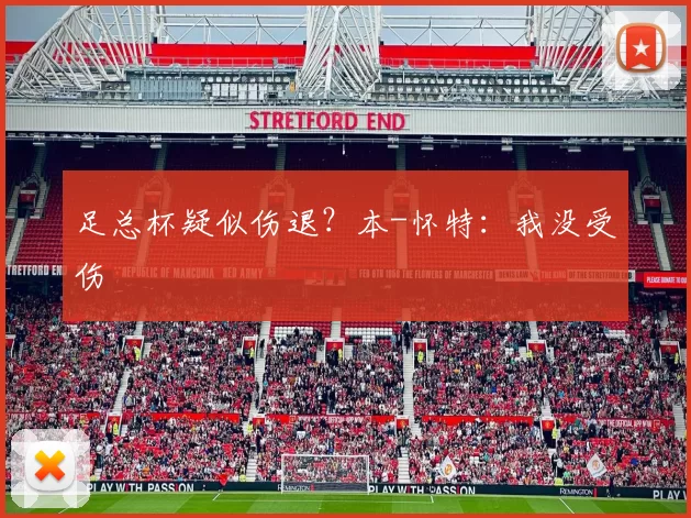 足总杯疑似伤退?本-怀特:我没受伤