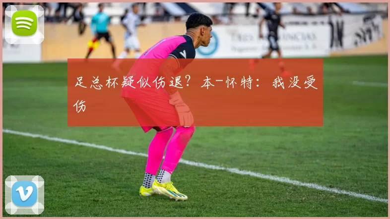 足总杯疑似伤退?本-怀特:我没受伤