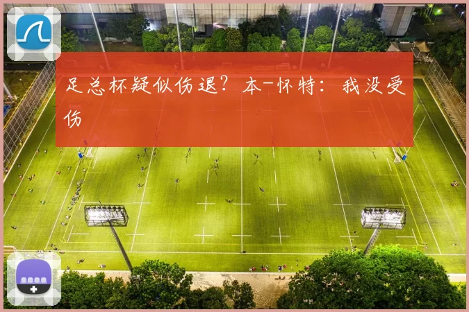 足总杯疑似伤退？本-怀特：我没受伤