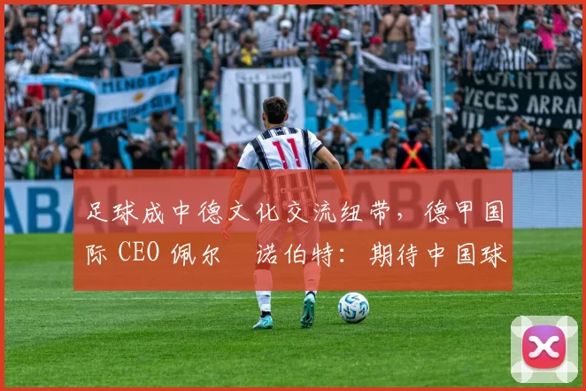 足球成中德文化交流纽带，德甲国际 CEO 佩尔・诺伯特：期待中国球员登场