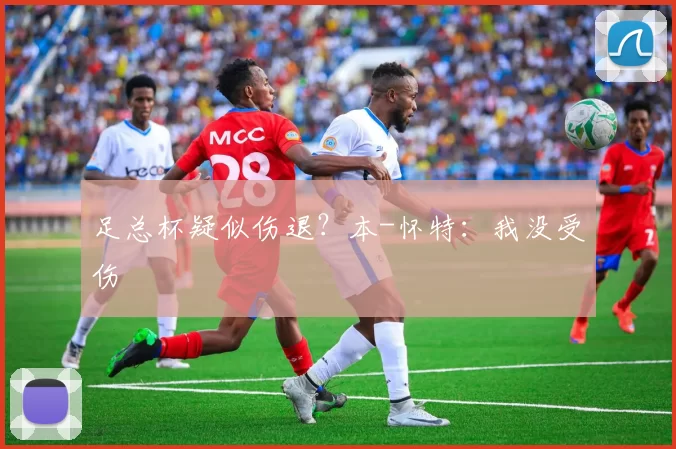 足总杯疑似伤退？本-怀特：我没受伤