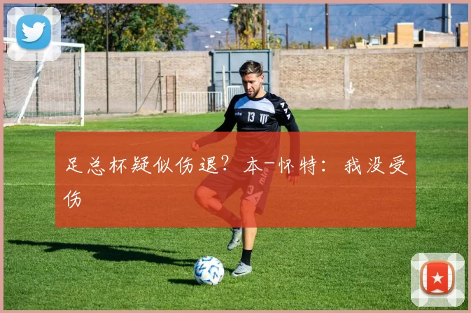 足总杯疑似伤退？本-怀特：我没受伤