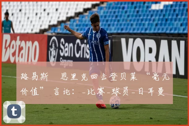 路易斯・恩里克回击登贝莱 “毫无价值” 言论：_比赛_球员_日耳曼