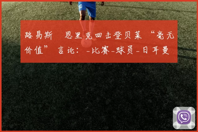 路易斯・恩里克回击登贝莱 “毫无价值” 言论：_比赛_球员_日耳曼