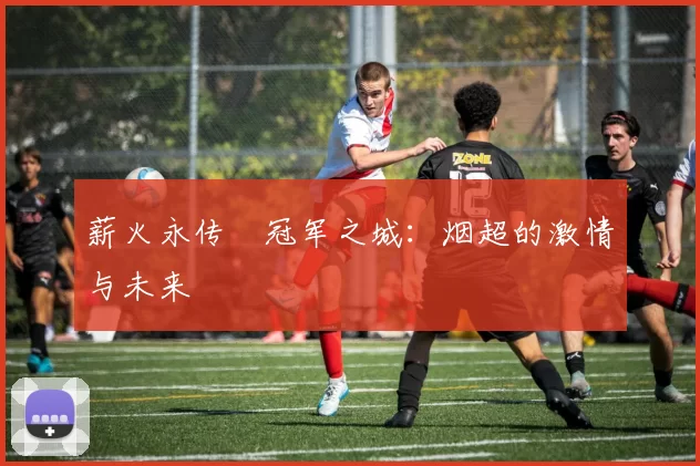 薪火永传•冠军之城：烟超的激情与未来