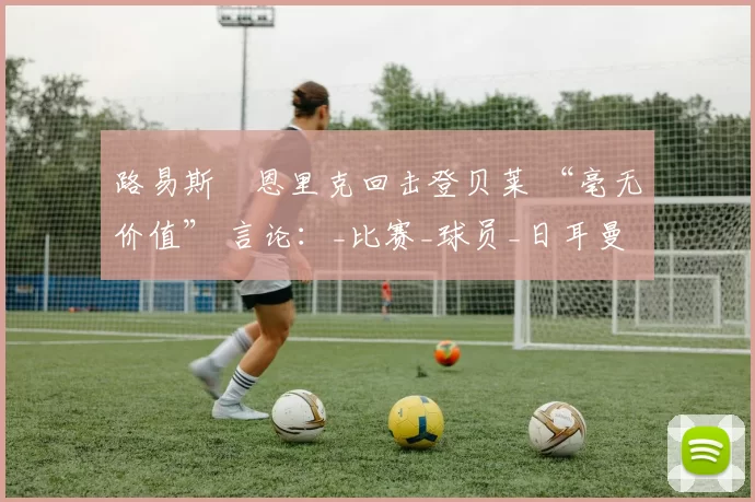 路易斯・恩里克回击登贝莱 “毫无价值” 言论：_比赛_球员_日耳曼