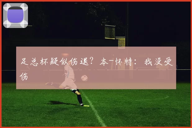 足总杯疑似伤退？本-怀特：我没受伤