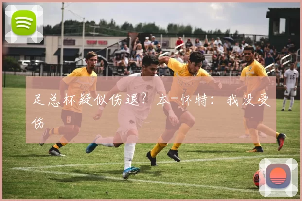 足总杯疑似伤退？本-怀特：我没受伤