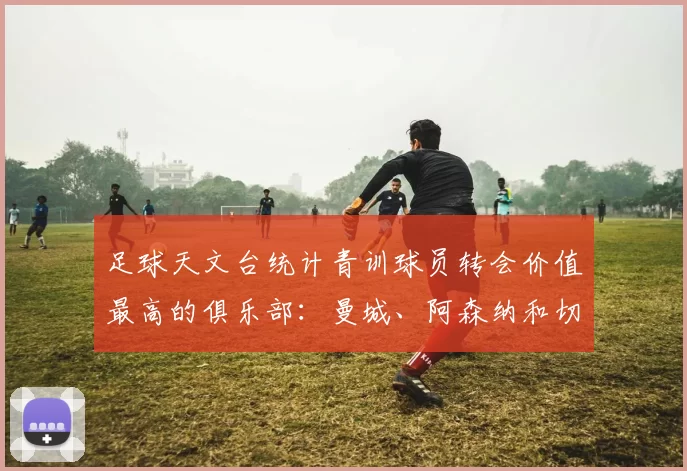 足球天文台统计青训球员转会价值最高的俱乐部：曼城、阿森纳和切尔西排名英超前三，巴萨一线队22名青训球员，6.4亿英镑断层领先1️⃣ 巴塞罗那｜22人｜6.401